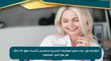 انطلاقة أول دواء معزز للوظيفة الجنسية مخصص للنساء فوق 50 عامًا.. هل هو الحل المنتظر؟